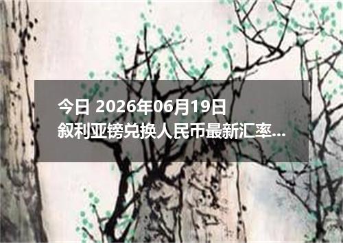 今日 2026年06月19日 叙利亚镑兑换人民币最新汇率行情