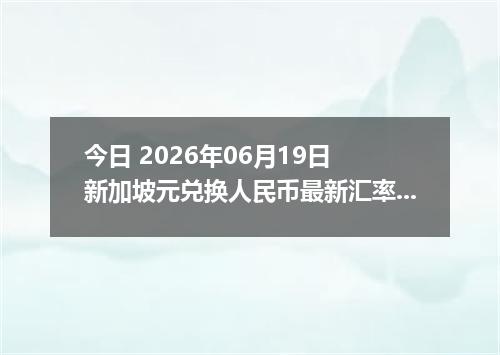 今日 2026年06月19日 新加坡元兑换人民币最新汇率行情