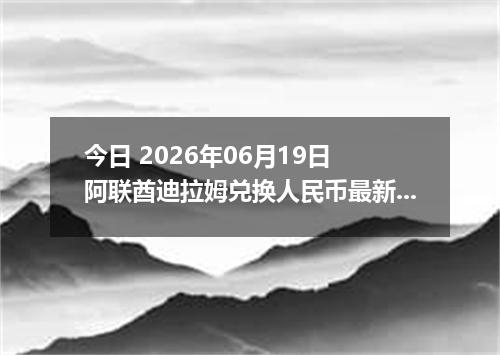 今日 2026年06月19日 阿联酋迪拉姆兑换人民币最新汇率行情