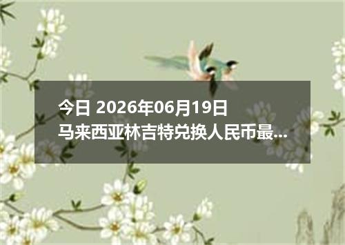 今日 2026年06月19日 马来西亚林吉特兑换人民币最新汇率行情