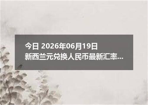 今日 2026年06月19日 新西兰元兑换人民币最新汇率行情
