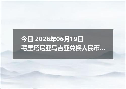 今日 2026年06月19日 毛里塔尼亚乌吉亚兑换人民币最新汇率行情