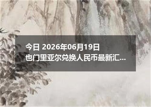 今日 2026年06月19日 也门里亚尔兑换人民币最新汇率行情