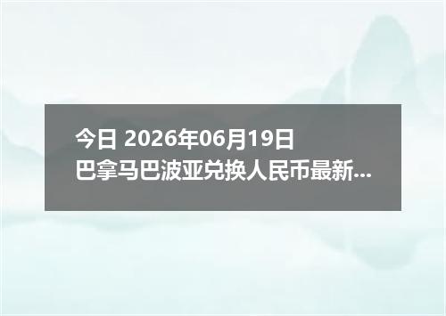 今日 2026年06月19日 巴拿马巴波亚兑换人民币最新汇率行情