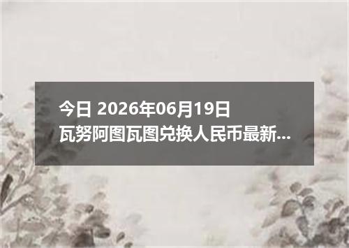 今日 2026年06月19日 瓦努阿图瓦图兑换人民币最新汇率行情