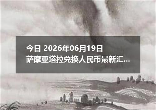 今日 2026年06月19日 萨摩亚塔拉兑换人民币最新汇率行情