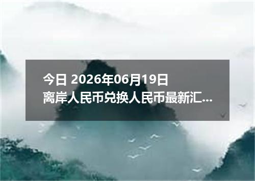 今日 2026年06月19日 离岸人民币兑换人民币最新汇率行情
