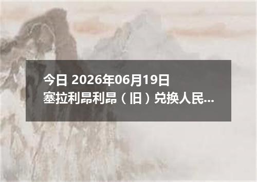 今日 2026年06月19日 塞拉利昂利昂（旧）兑换人民币最新汇率行情