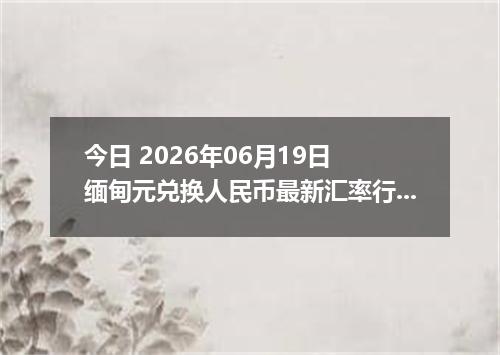 今日 2026年06月19日 缅甸元兑换人民币最新汇率行情