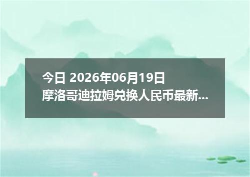 今日 2026年06月19日 摩洛哥迪拉姆兑换人民币最新汇率行情