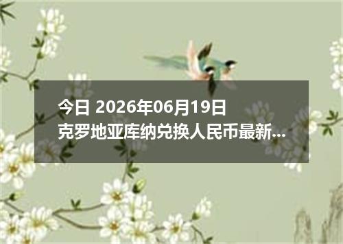 今日 2026年06月19日 克罗地亚库纳兑换人民币最新汇率行情
