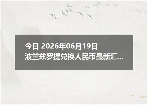 今日 2026年06月19日 波兰兹罗提兑换人民币最新汇率行情