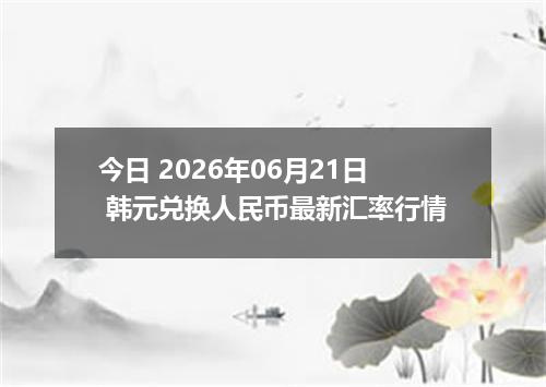 今日 2026年06月21日 韩元兑换人民币最新汇率行情