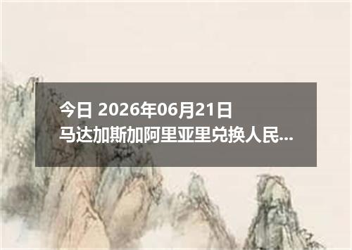 今日 2026年06月21日 马达加斯加阿里亚里兑换人民币最新汇率行情