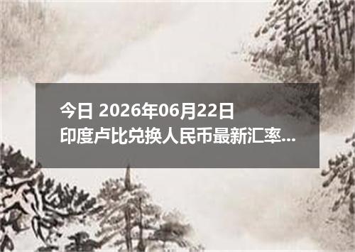 今日 2026年06月22日 印度卢比兑换人民币最新汇率行情
