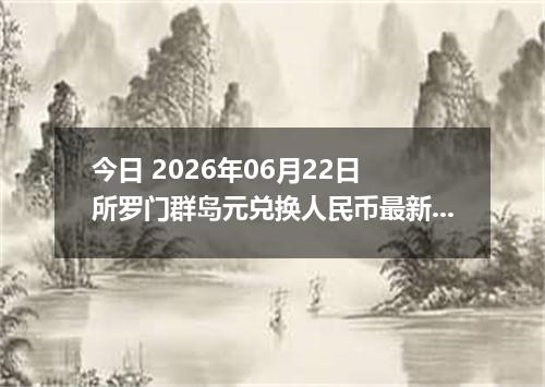 今日 2026年06月22日 所罗门群岛元兑换人民币最新汇率行情