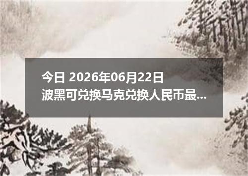 今日 2026年06月22日 波黑可兑换马克兑换人民币最新汇率行情