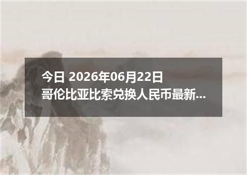 今日 2026年06月22日 哥伦比亚比索兑换人民币最新汇率行情