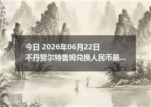 今日 2026年06月22日 不丹努尔特鲁姆兑换人民币最新汇率行情