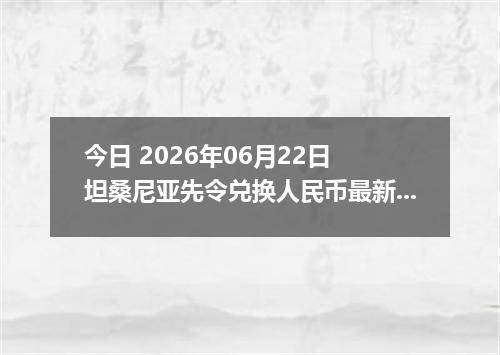 今日 2026年06月22日 坦桑尼亚先令兑换人民币最新汇率行情