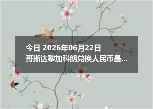 今日 2026年06月22日 哥斯达黎加科朗兑换人民币最新汇率行情