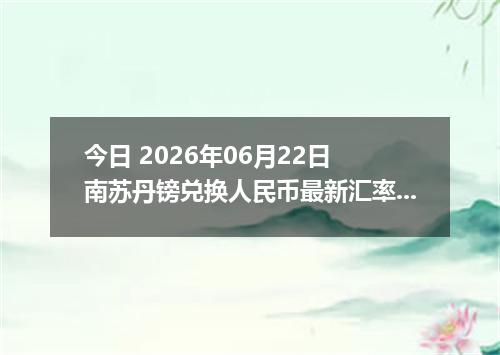 今日 2026年06月22日 南苏丹镑兑换人民币最新汇率行情