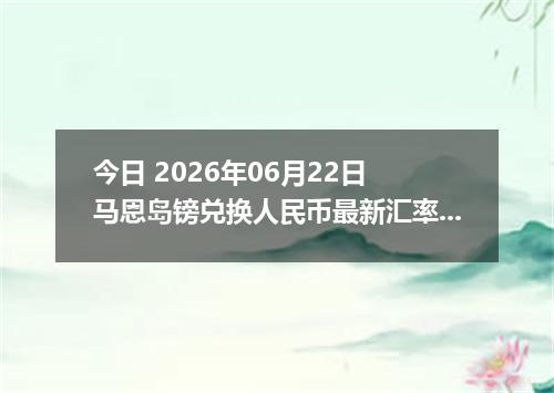 今日 2026年06月22日 马恩岛镑兑换人民币最新汇率行情
