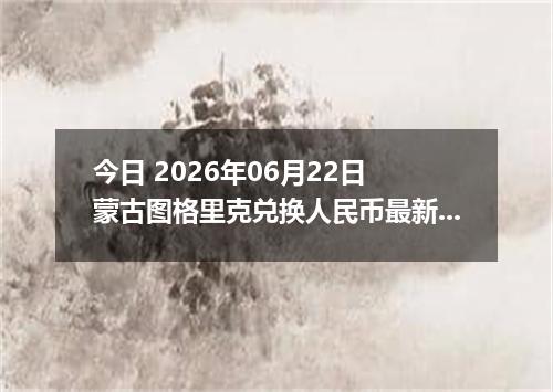 今日 2026年06月22日 蒙古图格里克兑换人民币最新汇率行情