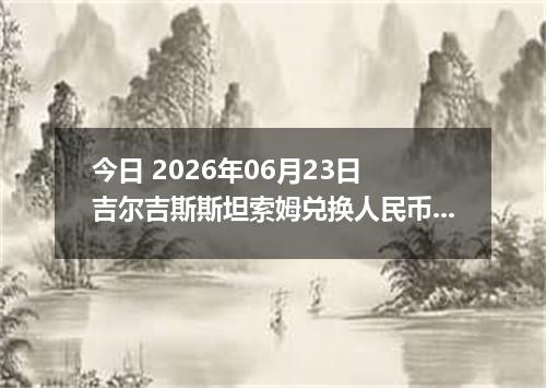 今日 2026年06月23日 吉尔吉斯斯坦索姆兑换人民币最新汇率行情