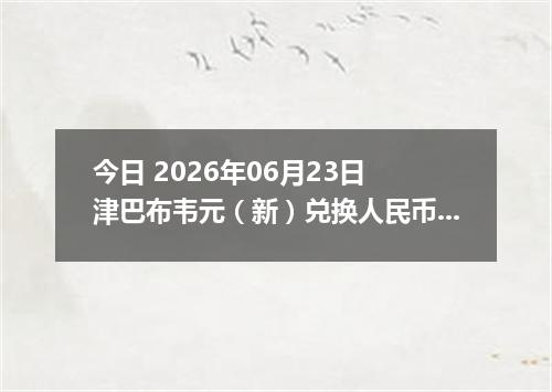 今日 2026年06月23日 津巴布韦元（新）兑换人民币最新汇率行情