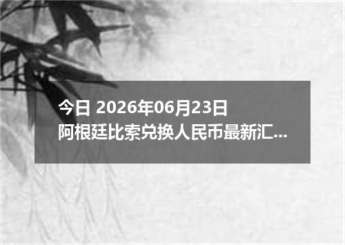 今日 2026年06月23日 阿根廷比索兑换人民币最新汇率行情
