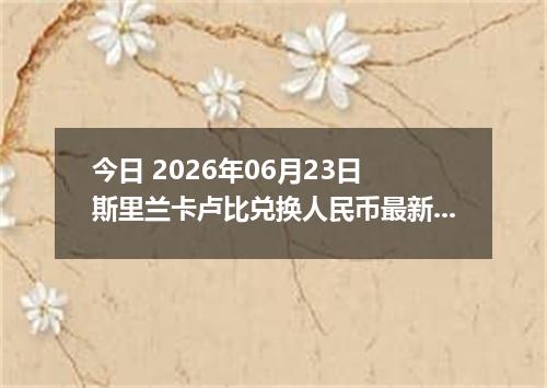 今日 2026年06月23日 斯里兰卡卢比兑换人民币最新汇率行情