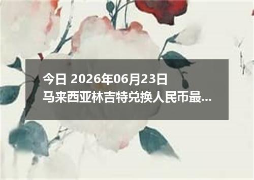 今日 2026年06月23日 马来西亚林吉特兑换人民币最新汇率行情