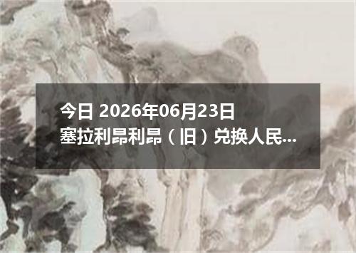 今日 2026年06月23日 塞拉利昂利昂（旧）兑换人民币最新汇率行情