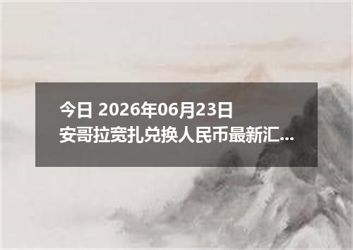 今日 2026年06月23日 安哥拉宽扎兑换人民币最新汇率行情