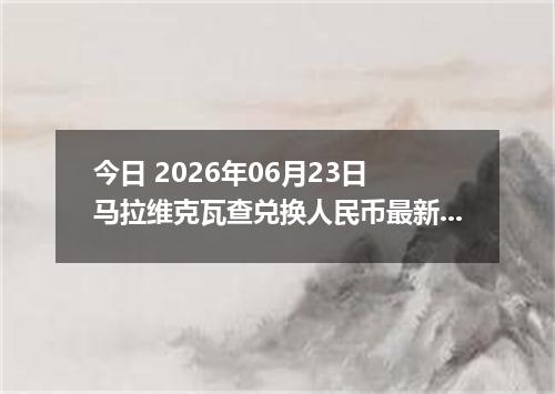 今日 2026年06月23日 马拉维克瓦查兑换人民币最新汇率行情