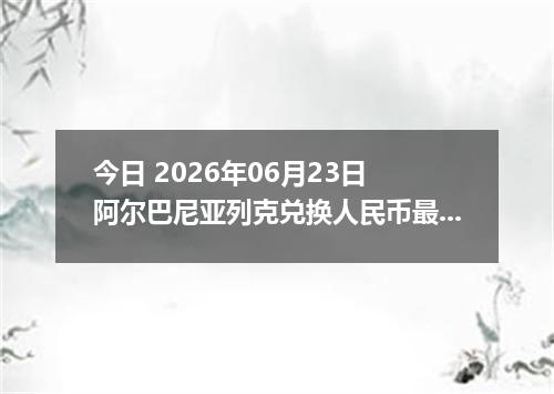 今日 2026年06月23日 阿尔巴尼亚列克兑换人民币最新汇率行情