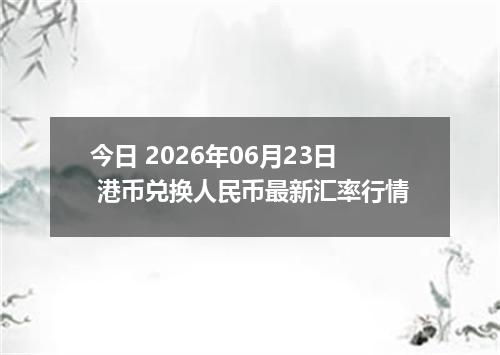今日 2026年06月23日 港币兑换人民币最新汇率行情