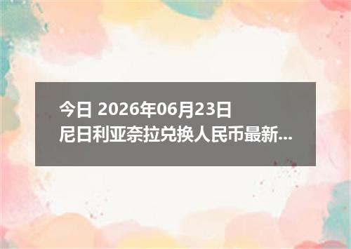 今日 2026年06月23日 尼日利亚奈拉兑换人民币最新汇率行情