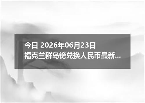 今日 2026年06月23日 福克兰群岛镑兑换人民币最新汇率行情