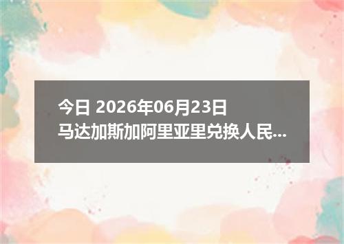 今日 2026年06月23日 马达加斯加阿里亚里兑换人民币最新汇率行情