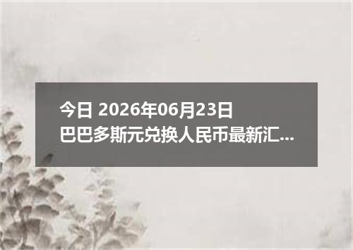 今日 2026年06月23日 巴巴多斯元兑换人民币最新汇率行情