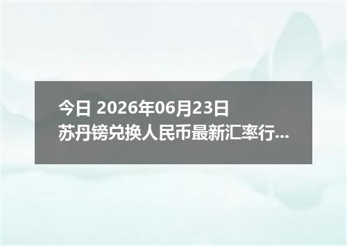 今日 2026年06月23日 苏丹镑兑换人民币最新汇率行情