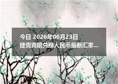 今日 2026年06月23日 捷克克朗兑换人民币最新汇率行情