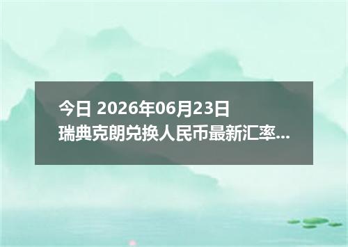 今日 2026年06月23日 瑞典克朗兑换人民币最新汇率行情