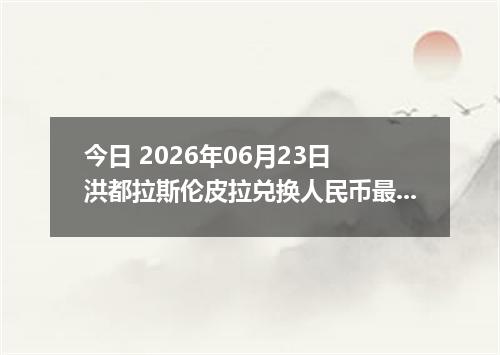 今日 2026年06月23日 洪都拉斯伦皮拉兑换人民币最新汇率行情