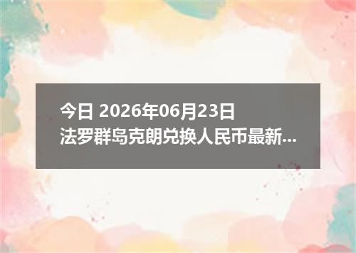 今日 2026年06月23日 法罗群岛克朗兑换人民币最新汇率行情