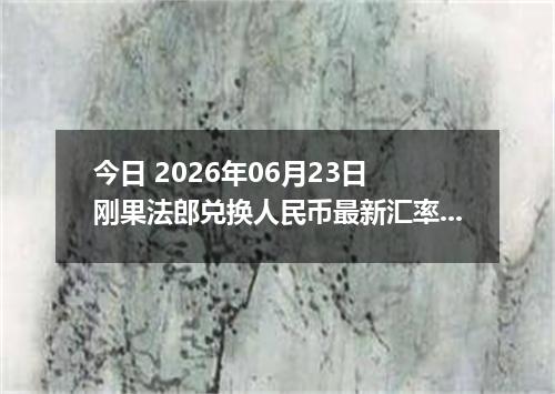 今日 2026年06月23日 刚果法郎兑换人民币最新汇率行情