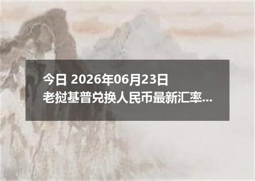 今日 2026年06月23日 老挝基普兑换人民币最新汇率行情