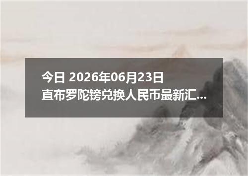 今日 2026年06月23日 直布罗陀镑兑换人民币最新汇率行情